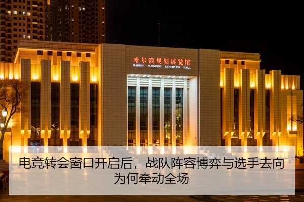 电竞转会窗口开启后，战队阵容博弈与选手去向为何牵动全场